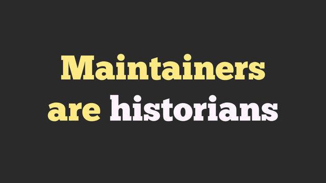 Maintainers
are historians
