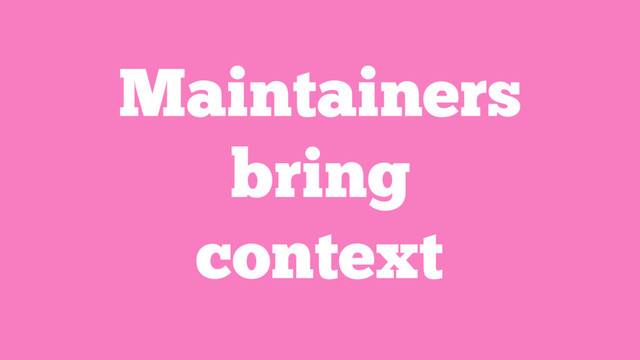 Maintainers
bring
context
