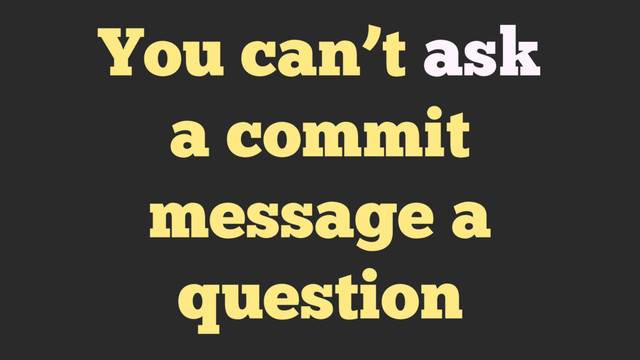 You can’t ask
a commit
message a
question
