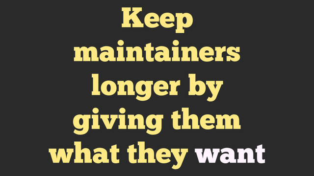 Keep
maintainers
longer by
giving them
what they want
