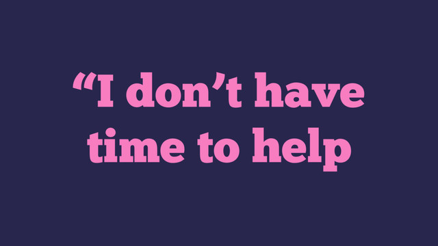 “I don’t have
time to help
