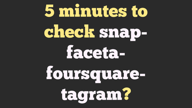 5 minutes to
check snap-
faceta-
foursquare-
tagram?
