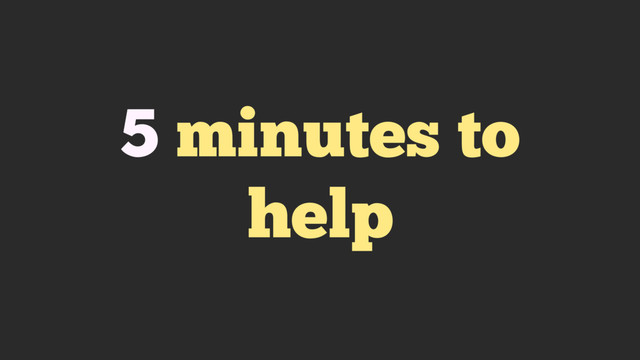 5 minutes to
help
