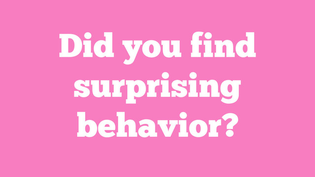 Did you find
surprising
behavior?
