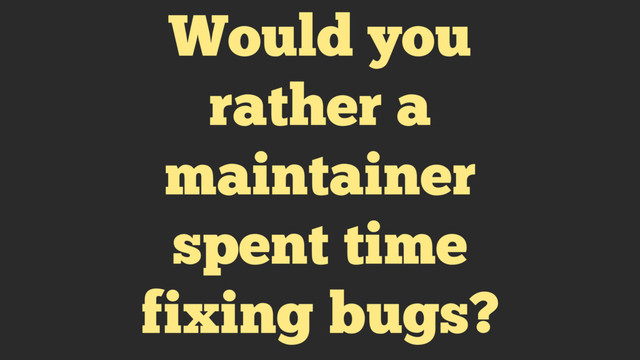 Would you
rather a
maintainer
spent time
fixing bugs?

