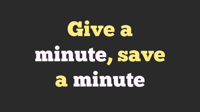 Give a
minute, save
a minute
