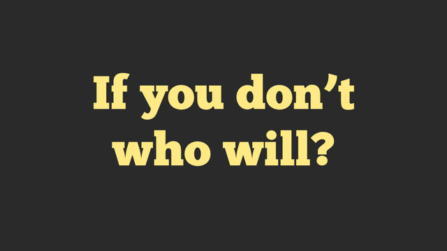 If you don’t
who will?
