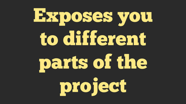 Exposes you
to different
parts of the
project
