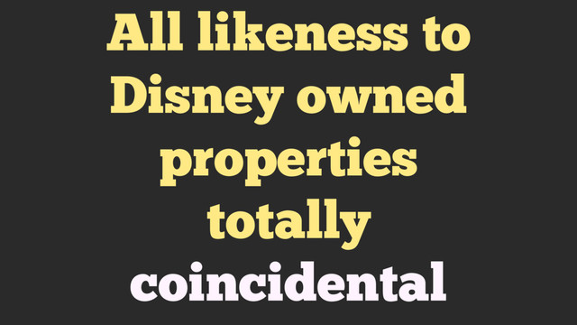 All likeness to
Disney owned
properties
totally
coincidental

