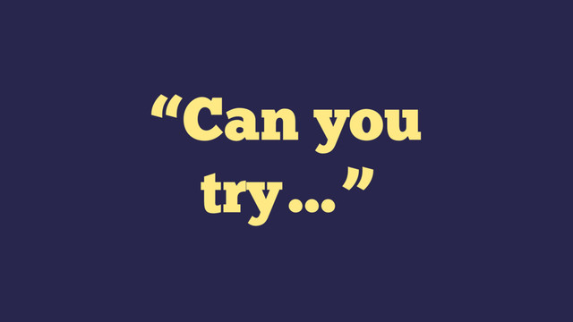 “Can you
try…”
