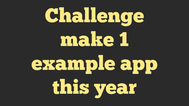 Challenge
make 1
example app
this year
