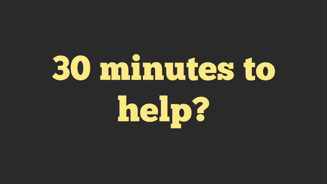 30 minutes to
help?
