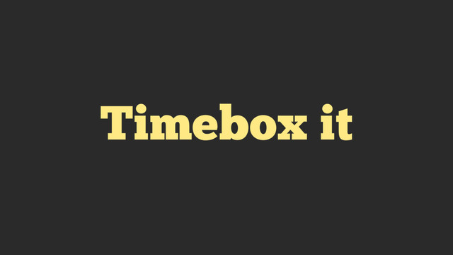 Timebox it
