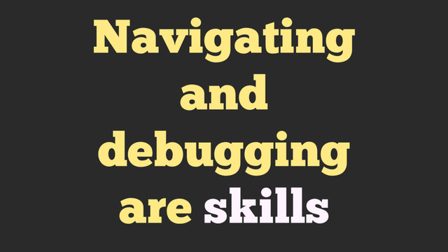 Navigating
and
debugging
are skills
