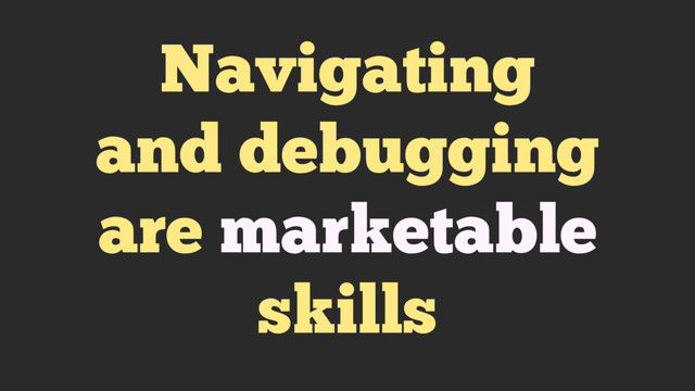 Navigating
and debugging
are marketable
skills
