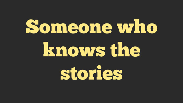 Someone who
knows the
stories
