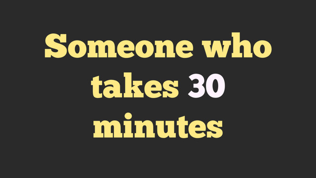 Someone who
takes 30
minutes
