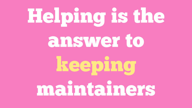 Helping is the
answer to
keeping
maintainers
