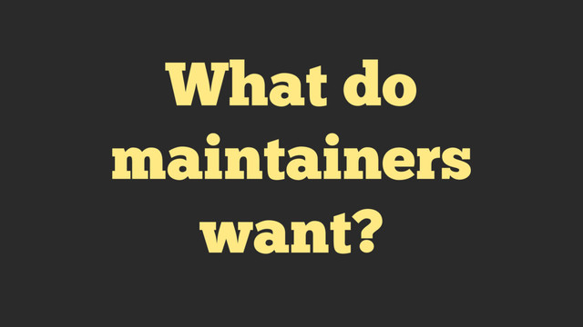 What do
maintainers
want?
