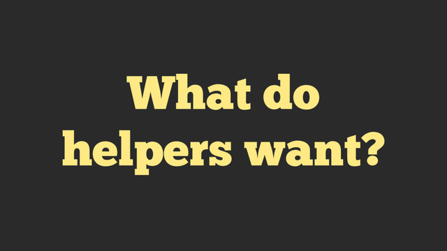What do
helpers want?
