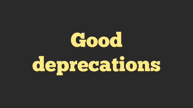 Good
deprecations
