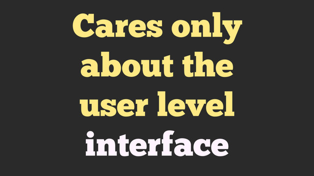 Cares only
about the
user level
interface
