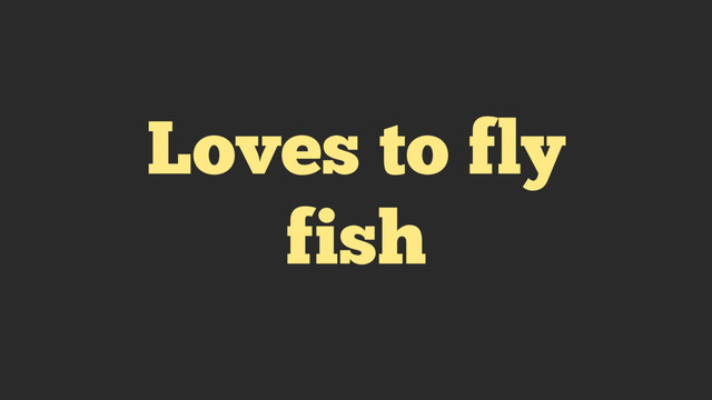 Loves to fly
fish
