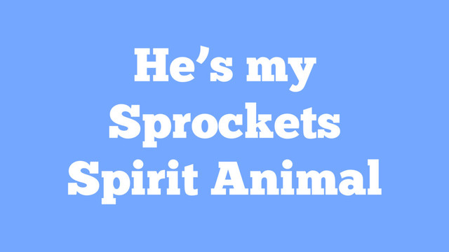 He’s my
Sprockets
Spirit Animal
