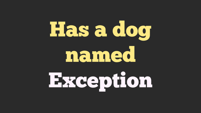 Has a dog
named
Exception

