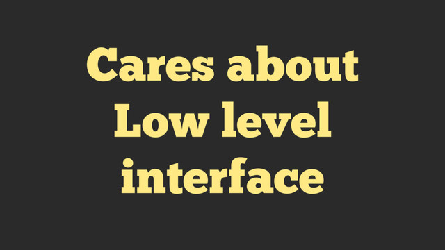 Cares about
Low level
interface
