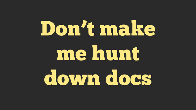 Don’t make
me hunt
down docs
