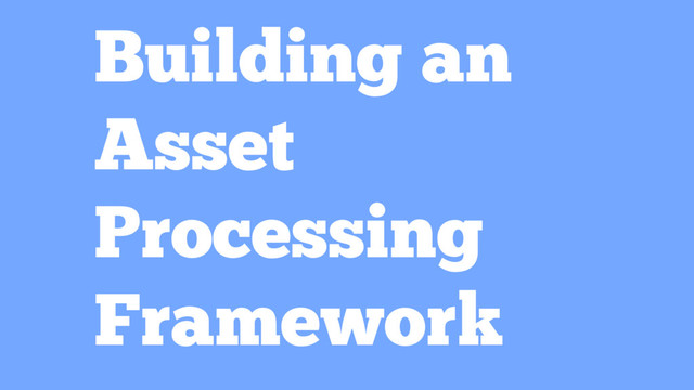 Building an
Asset
Processing
Framework
