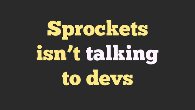 Sprockets
isn’t talking
to devs
