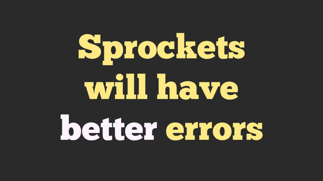 Sprockets
will have
better errors
