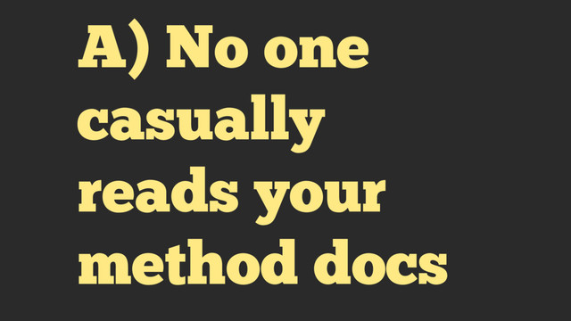A) No one
casually
reads your
method docs
