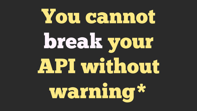 You cannot
break your
API without
warning*
