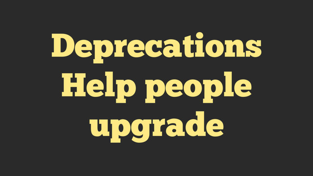 Deprecations
Help people
upgrade
