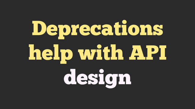 Deprecations
help with API
design
