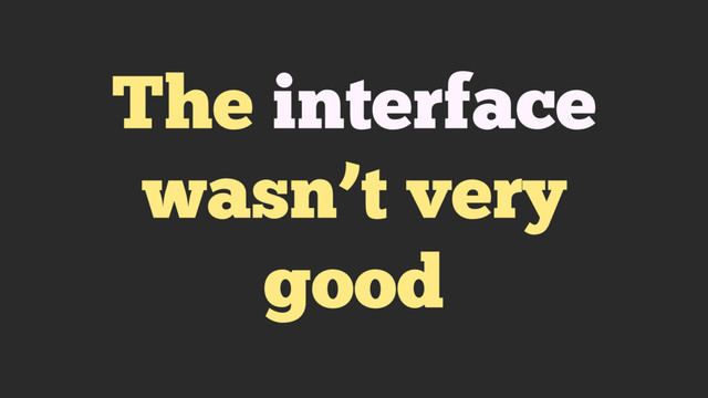 The interface
wasn’t very
good
