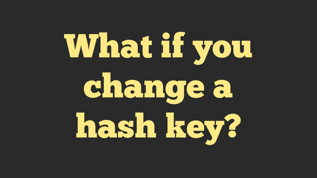 What if you
change a
hash key?
