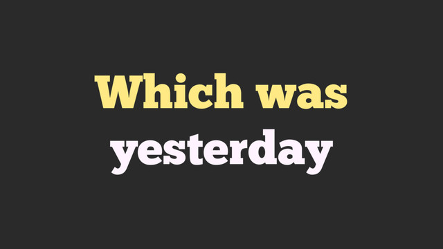 Which was
yesterday
