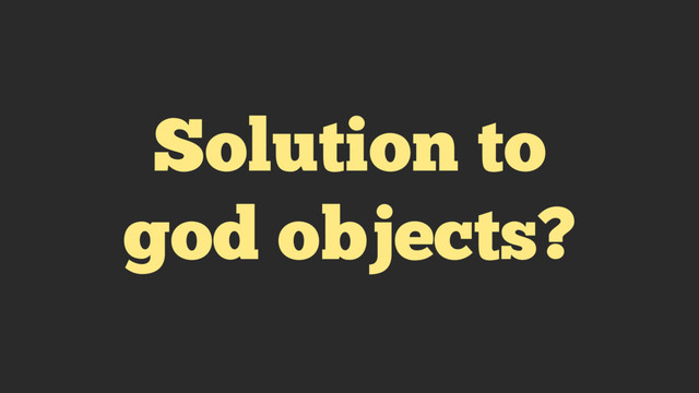 Solution to
god objects?
