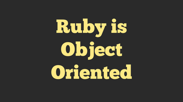 Ruby is
Object
Oriented
