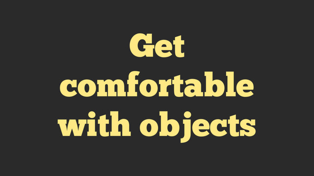 Get
comfortable
with objects
