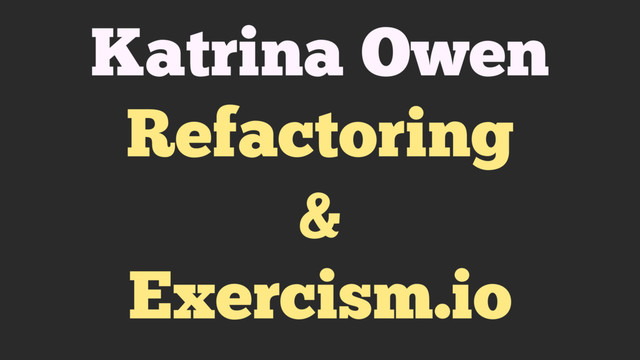 Katrina Owen
Refactoring
&
Exercism.io
