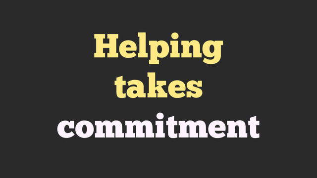 Helping
takes
commitment
