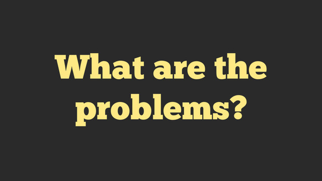 What are the
problems?
