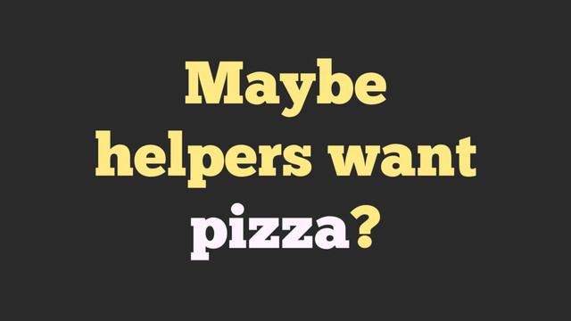 Maybe
helpers want
pizza?
