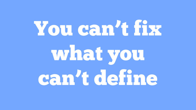 You can’t fix
what you
can’t define
