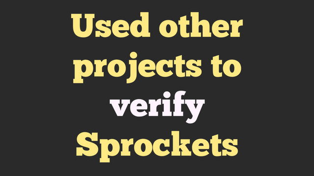 Used other
projects to
verify
Sprockets

